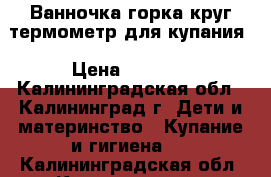 Ванночка горка круг термометр для купания › Цена ­ 1 500 - Калининградская обл., Калининград г. Дети и материнство » Купание и гигиена   . Калининградская обл.,Калининград г.